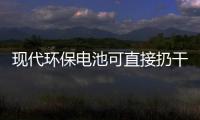  现代环保电池可直接扔干垃圾桶你知道吗？