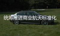  统筹推进商业航天标准化建设 商业航天标准体系（1.0版）发布