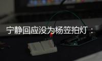  宁静回应没为杨笠拍灯：我是真的很欣赏杨笠