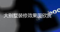  大别墅装修效果图欣赏 大别墅装修技巧解析