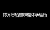  陈乔恩晒照辟谣怀孕逼婚：魔幻新闻 姐想静静