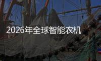  2026年全球智能农机行业：政策红利密集释放，聚焦“优机优补”下的龙头确定性